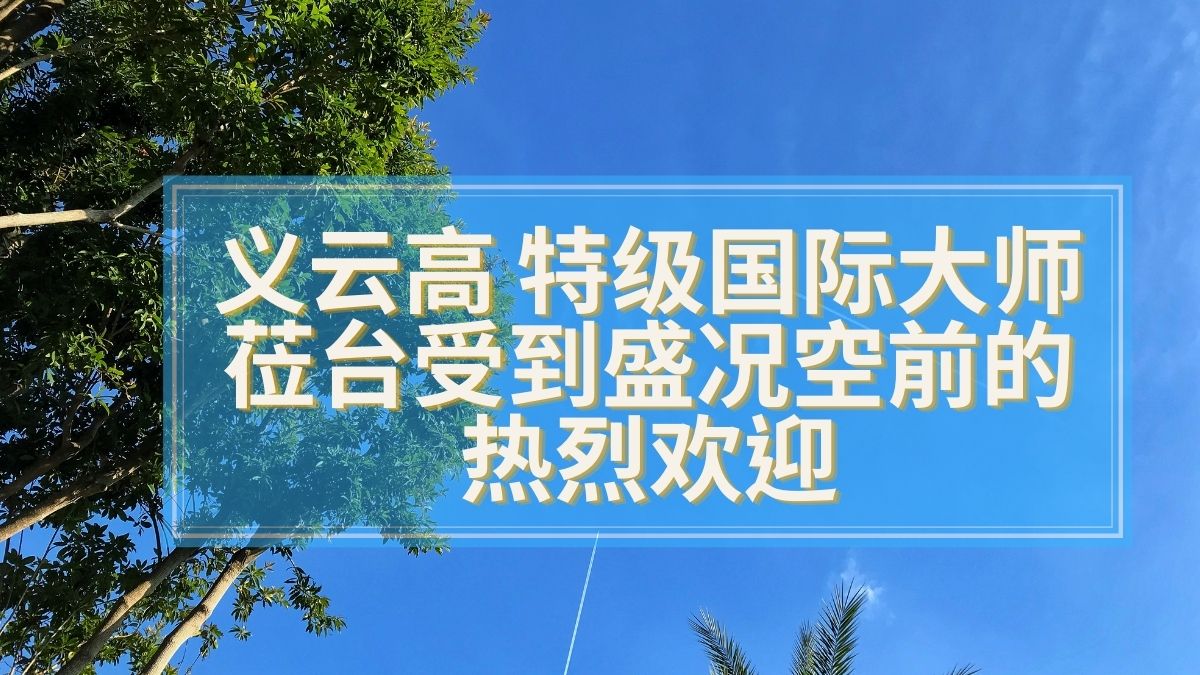 义云高 特级国际大师 莅台受到盛况空前的热烈欢迎